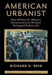 American Urbanist: How William H. Whyte's Unconventional Wisdom Reshaped Public Life (Richard K. Rein)