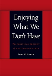 Enjoying What We Don't Have: The Political Project of Psychoanalysis (Todd McGowan)