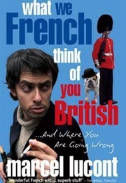 What We French Think of You British : And Where You Are Going Wrong (Marcel Lucont)