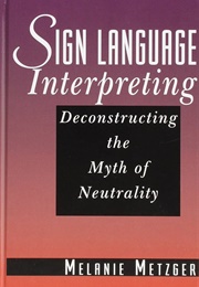 Sign Language Interpreting: Deconstructing the Myth of Neutrality (Melanie Metzger)