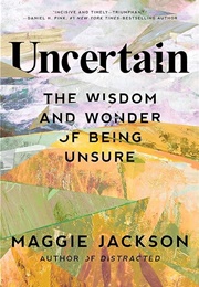 Uncertain: The Wisdom and Wonder of Being Unsure (Maggie Jackson)