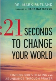 21 Seconds to Change Your World: Finding God's Healing and Abundance Through Prayer (Mark Rutland)