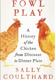 Fowl Play: A History of the Chicken From Dinosaur to Dinner Plate (Sally Coulthard)