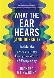 What the Ear Hears (And Doesn&#39;t): Inside the Extraordinary Everyday World of Frequency (Richard Mainwaring)