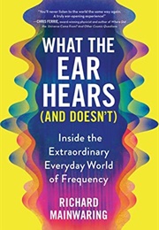 What the Ear Hears (And Doesn't): Inside the Extraordinary Everyday World of Frequency (Richard Mainwaring)