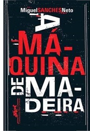 A Máquina De Madeira (Miguel Sanches Neto)