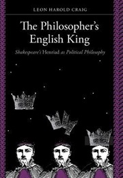 The Philosopher's English King: Shakespeare's "Henriad" as Political Philosophy (Leon Harold Craig)