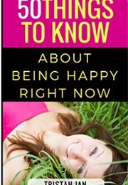 50 Things to Know About Being Happy Right Now: A Simple Guide to Increase Happiness in Your Life (Lisa M Rusczyk)