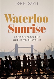 Waterloo Sunrise: London From the Sixties to Thatcher (John Davis)