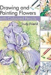 Drawing and Painting Flowers With Coloured Pencils (Trudy Friend)