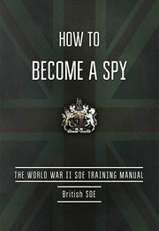 How to Become a Spy: The World War II SOE Training Manual (British SOE)