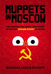 Muppets in Moscow: The Unexpected Crazy True Story of Making Sesame Street in Russia (Natasha Lance Rogoff)