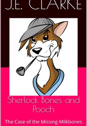Sherlock Bones and Pooch: The Case of the Missing Milkbones (J.E. Clarke)