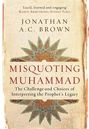 Misquoting Muhammad: The Challenge and Choices of Interpreting the Prophet's Legacy (Jonathan A.C. Brown)
