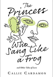 The Princess Who Sang Like a Frog and Other Tales of Love (Callie Cardamon)