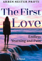 The First Love: Endless Yearning and Pain (Arben Nestur Prifti)