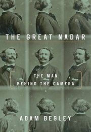 The Great Nadar: The Man Behind the Camera (Adam Begley)