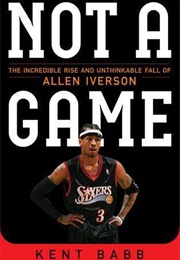 Not a Game: The Incredible Rise and Unthinkable Fall of Allen Iverson (Kent Babb)