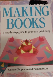 Making Books: A Step-By-Step Guide to Your Own Publishing (Gillian Chapman and Pam Robinson)