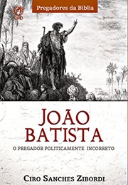 João Batista: O Pregador Politicamente Incorreto (Ciro Zibordi)
