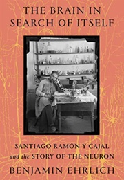 The Brain in Search of Itself: Santiago Ramon Y Cajal and the Story of the Neuron (Benjamin Ehrlich)