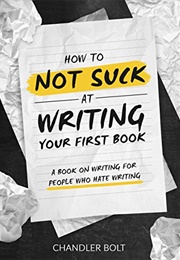 How to Not SUCK at Writing Your First Book: A Book on Writing for People Who Hate Writing (Chandler Bolt & James Roper & Chelsea Miller)