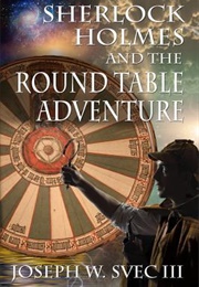 Sherlock Holmes and the Round Table Adventure (Joseph W. Svec III)