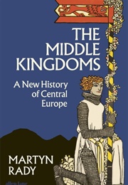 The Middle Kingdoms. a New History of Central Europe (Martin Rady)