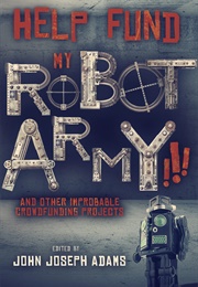 HELP FUND MY ROBOT ARMY!!! & Other Improbable Crowdfunding Projects (John Joseph Adams)
