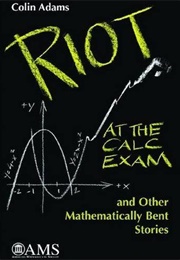 Riot at the Calc Exam and Other Mathematically Bent Stories (Colin Conrad Adams)