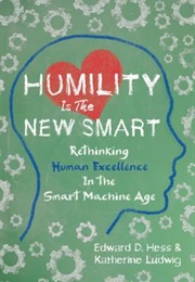 Humility Is the New Smart: Rethinking Human Excellence in the Smart Machine Age (Edward Hess)
