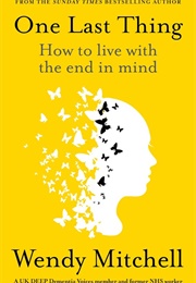 One Last Thing: How to Live With the End in Mind (Wendy Mitchell)
