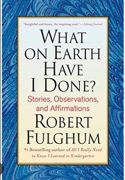 What on Earth Havve I Done? (Robert Fulghum)