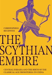 The Scythian Empire: Central Eurasia and the Birth of the Classical Age From Persia to China (Christopher I. Beckwith)
