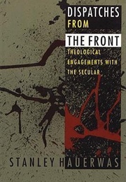 Dispatches From the Front: Theological Engagements With the Secular (Stanley Hauerwas)