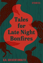 Tales for Late Night Bonfires (G.A. Grisenthwaite)