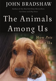 The Animals Among Us: How Pets Make Us Human (John Bradshaw)