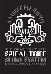 A Darker Electricity: The Origins of Spiral Tribe Sound System (Mark Angelo Harrison)