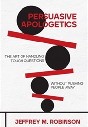 Persuasive Apologetics: The Art of Handling Tough Questions Without Pushing People Away (Jeffrey M. Robinson)