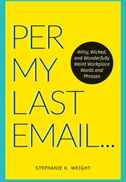 Per My Last Email: Witty, Wicked, and Wonderfully Weird Workplace Words and Phrases (Stephanie K. Wright)