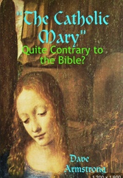&quot;The Catholic Mary&quot;: Quite Contrary to the Bible? (Dave Armstrong)