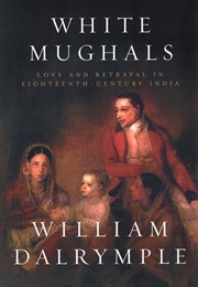 White Mughals: Love and Betrayal in Eighteenth-Century India (William Dalrymple)