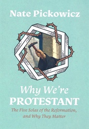 Why We're Protestant: The Five Solas of the Reformation, and Why They Matter (Nate Pickowicz)