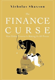 The Finance Curse: How Global Finance Is Making Us All Poorer (Nicholas Shaxson)