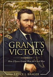 Grant's Victory: How Ulysses S. Grant Won the Civil War (Bruce L. Brager)