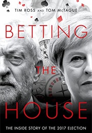 Betting the House: The Inside Story of the 2017 Election (Tim Ross)