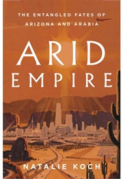 Arid Empire: The Entangled Fates of Arizona and Arabia (Natalie Koch)
