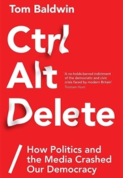 Ctrl Alt Delete: How Politics and the Media Crashed Our Democracy (Tom Baldwin)