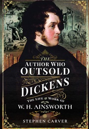 The Man Who Outsold Dickens: The Life & Work of W. H. Ainsworth (Stephen Carver)