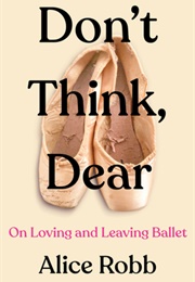 Don&#39;t Think, Dear: On Loving and Leaving Ballet (Alice Robb)